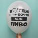 Шар Я люблю тебя почти как пиво Счастлив делать то что жена скажет